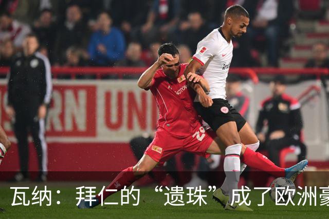 瓦纳：拜仁的“遗珠”成了欧洲豪门的香饽饽！